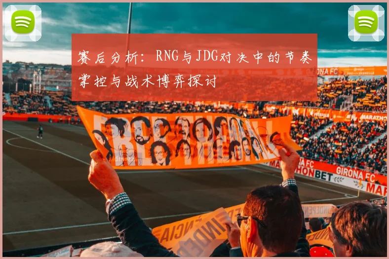 赛后分析：RNG与JDG对决中的节奏掌控与战术博弈探讨