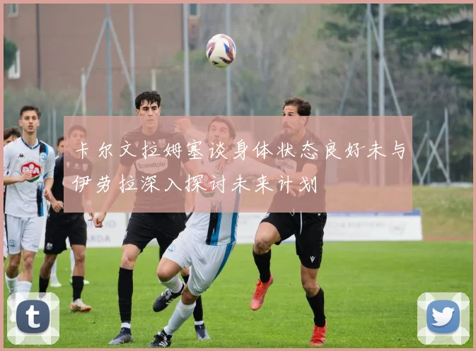 卡尔文拉姆塞谈身体状态良好未与伊劳拉深入探讨未来计划