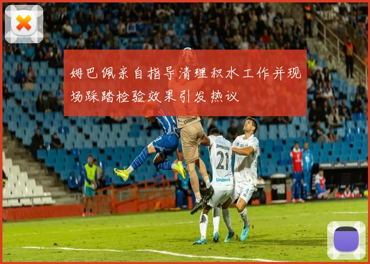 姆巴佩亲自指导清理积水工作并现场踩踏检验效果引发热议