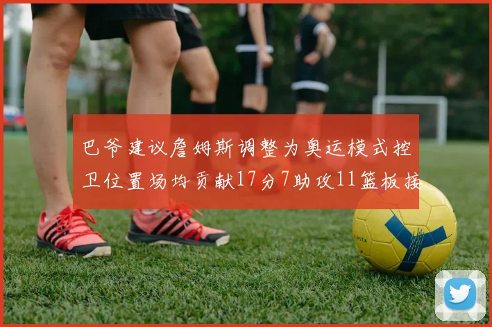 巴爷建议詹姆斯调整为奥运模式控卫位置场均贡献17分7助攻11篮板接近三双表现
