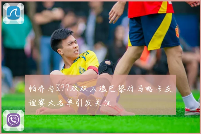帕乔与K77双双入选巴黎对马略卡友谊赛大名单引发关注