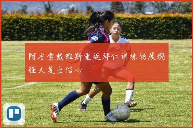 阿方索戴维斯重返拜仁训练场展现强大复出信心