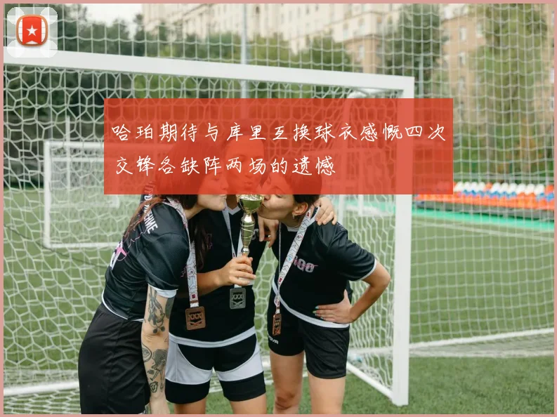 哈珀期待与库里互换球衣感慨四次交锋各缺阵两场的遗憾
