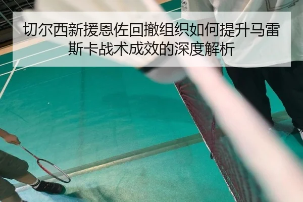 切尔西新援恩佐回撤组织如何提升马雷斯卡战术成效的深度解析