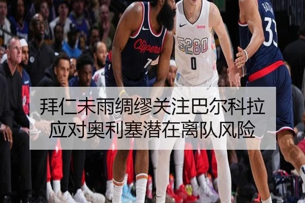 拜仁未雨绸缪关注巴尔科拉 应对奥利塞潜在离队风险
